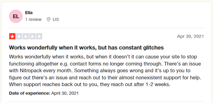 NitroPack Reviews Read Customer Service Reviews of www nitropack io 2 of 9 - CyberNaira A screenshot of a 1-star review on Trustpilot by a user named Ella from the US, dated April 30, 2021. The review title is "Works wonderfully when it works, but has constant glitches." The text describes issues where NitroPack caused the site to stop functioning, specifically mentioning that contact forms failed. The user expresses frustration with recurring monthly issues and "almost nonexistent" support that takes 1 to 2 weeks to respond.