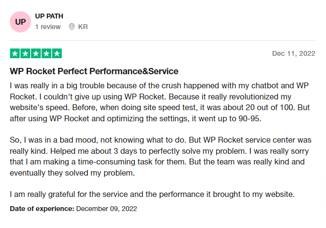 WP Rocket Reviews Read Customer Service Reviews of wp rocket me - CyberNaira A screenshot of a 5-star Trustpilot review by "UP PATH" from South Korea, dated December 11, 2022. The review is titled "WP Rocket Perfect Performance&Service." The user describes a technical conflict between their chatbot and the plugin, noting that the WP Rocket service center worked for three days to solve the issue. The reviewer highlights that their site speed test score jumped from 20 out of 100 to a range of 90-95 after optimizing settings. The date of experience is listed as December 09, 2022.